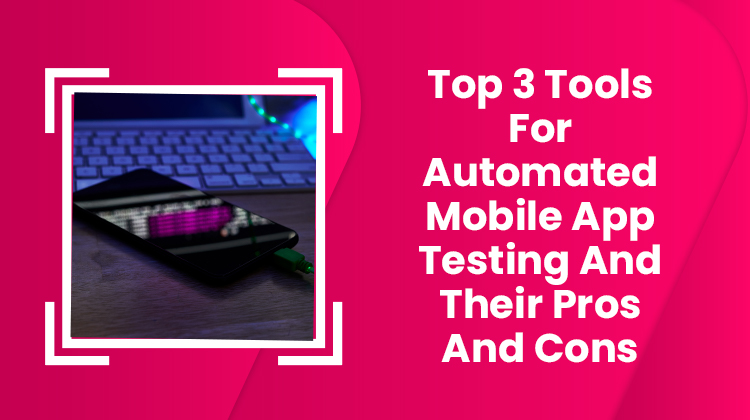 Top 3 Tools For Automated Mobile App Testing And Their Pros And Cons